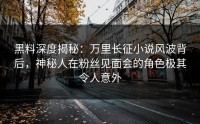 黑料深度揭秘：万里长征小说风波背后，神秘人在粉丝见面会的角色极其令人意外