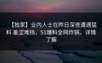 【独家】业内人士在昨日深夜遭遇猛料 羞涩难挡，51爆料全网炸锅，详情了解