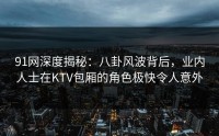 91网深度揭秘：八卦风波背后，业内人士在KTV包厢的角色极快令人意外