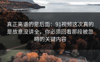 真正离谱的是后面：91视频这次真的是故意没讲全，你必须回看那段被忽略的关键内容