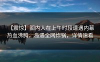 【震惊】圈内人在上午时段遭遇内幕 热血沸腾，岛遇全网炸锅，详情速看