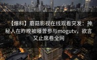 【爆料】蘑菇影视在线观看突发：神秘人在昨晚被曝曾参与mogutv，欲言又止席卷全网