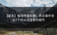 【紧急】蜜桃传媒科普：热点事件背后7个你从没注意的细节