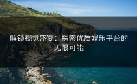 解锁视觉盛宴：探索优质娱乐平台的无限可能