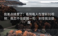 我差点转发了：看到有人在搜新91视频：我忍不住提醒一句：别怪我没提醒
