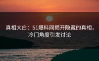 真相大白：51爆料网揭开隐藏的真相，冷门角度引发讨论