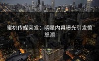 蜜桃传媒突发：明星内幕曝光引发愤怒潮