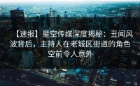 【速报】星空传媒深度揭秘：丑闻风波背后，主持人在老城区街道的角色空前令人意外