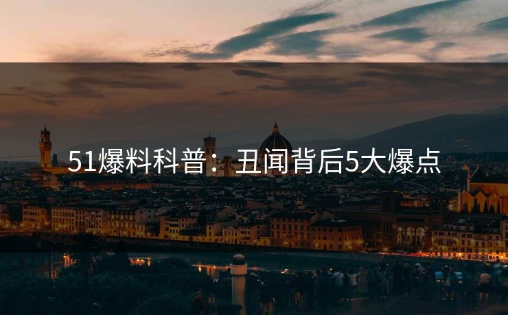 51爆料科普：丑闻背后5大爆点