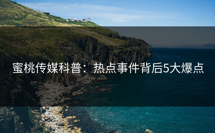 蜜桃传媒科普：热点事件背后5大爆点