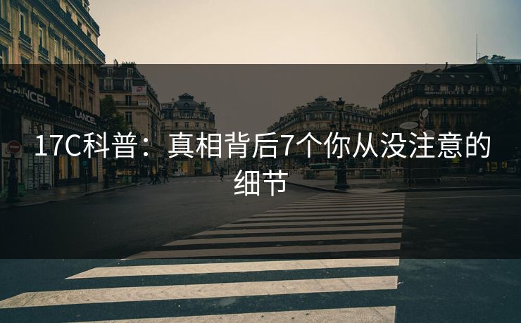 17C科普：真相背后7个你从没注意的细节