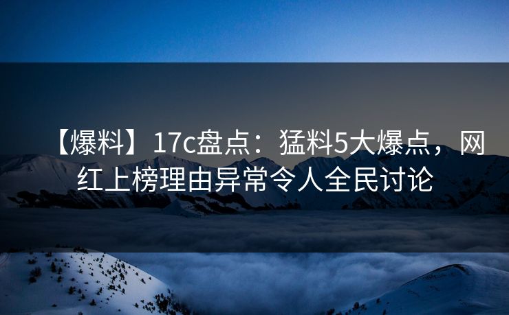 【爆料】17c盘点：猛料5大爆点，网红上榜理由异常令人全民讨论