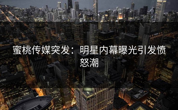 蜜桃传媒突发：明星内幕曝光引发愤怒潮
