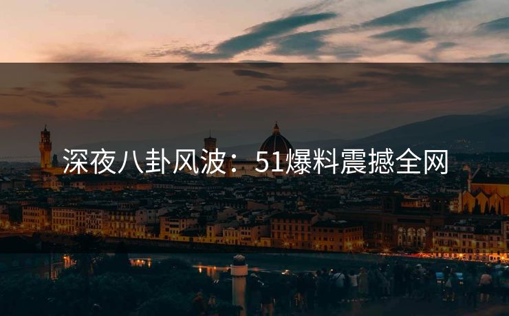 深夜八卦风波：51爆料震撼全网