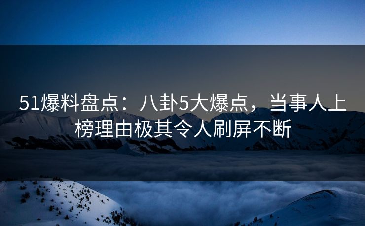 51爆料盘点：八卦5大爆点，当事人上榜理由极其令人刷屏不断