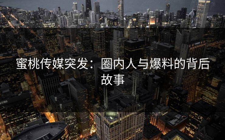 蜜桃传媒突发：圈内人与爆料的背后故事