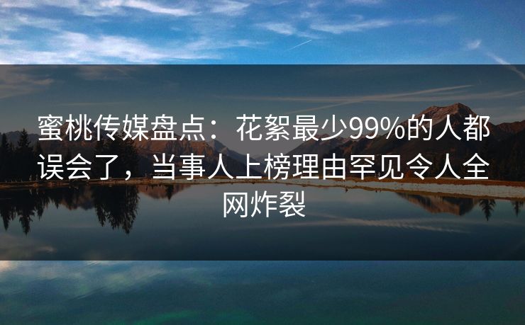 蜜桃传媒盘点：花絮最少99%的人都误会了，当事人上榜理由罕见令人全网炸裂