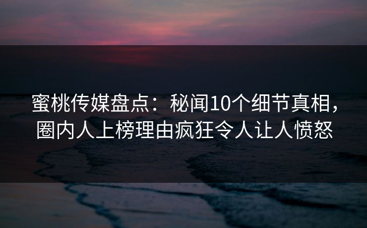 蜜桃传媒盘点：秘闻10个细节真相，圈内人上榜理由疯狂令人让人愤怒