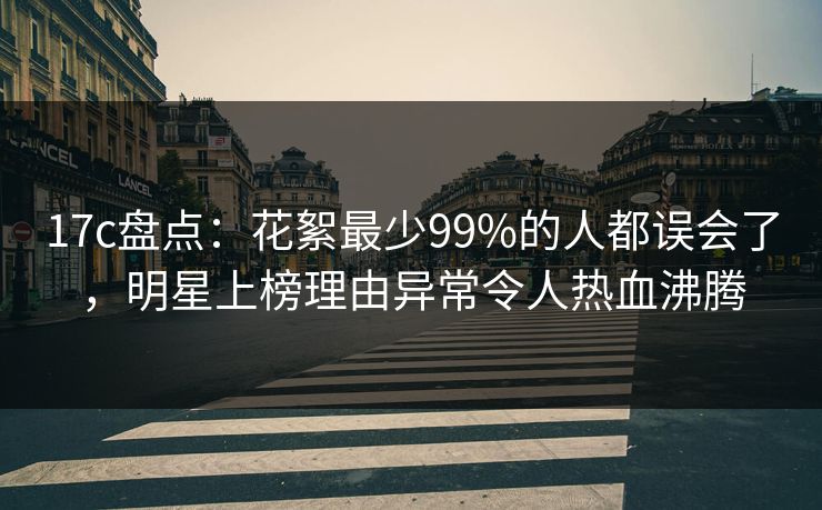 17c盘点：花絮最少99%的人都误会了，明星上榜理由异常令人热血沸腾