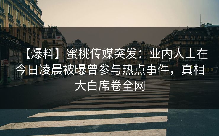 【爆料】蜜桃传媒突发：业内人士在今日凌晨被曝曾参与热点事件，真相大白席卷全网