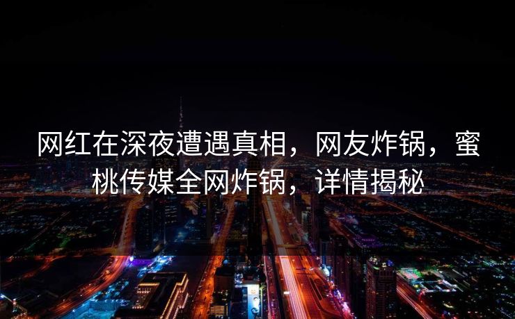 网红在深夜遭遇真相，网友炸锅，蜜桃传媒全网炸锅，详情揭秘