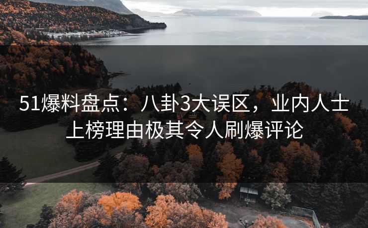 51爆料盘点:八卦3大误区,业内人士上榜理由极其令人刷爆评论 51爆料盘点:八卦3大误区,业内人士上榜理由极其令人刷爆评论