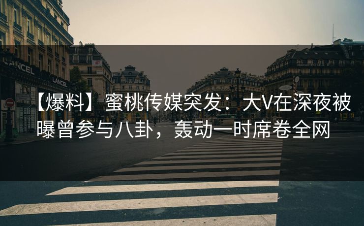 【爆料】蜜桃传媒突发:大V在深夜被曝曾参与八卦,轰动一时席卷全网 【爆料】蜜桃传媒突发:大V在深夜被曝曾参与八卦,轰动一时席卷全网