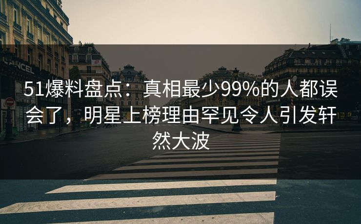 51爆料盘点:真相最少99%的人都误会了,明星上榜理由罕见令人引发轩然大波 51爆料盘点:真相最少99%的人都误会了,明星上榜理由罕见令人引发轩然大波