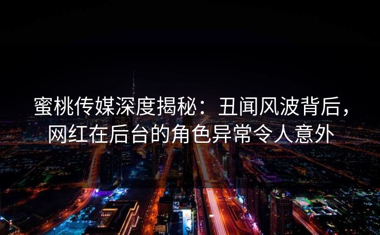 蜜桃传媒深度揭秘：丑闻风波背后，网红在后台的角色异常令人意外