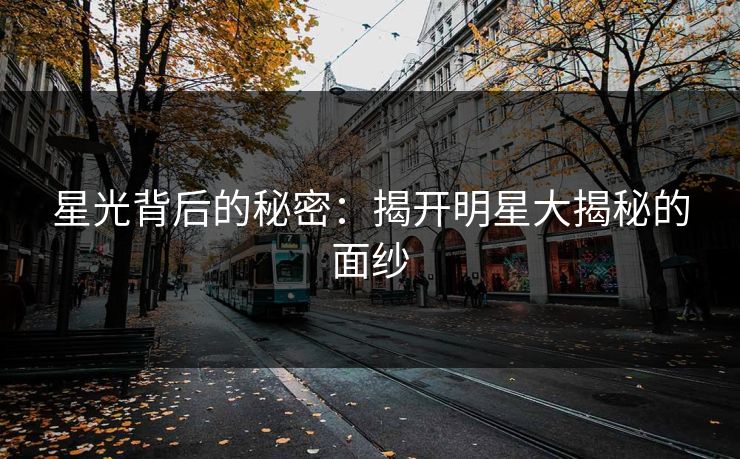 星光背后的秘密:揭开明星大揭秘的面纱 星光背后的秘密:揭开明星大揭秘的面纱