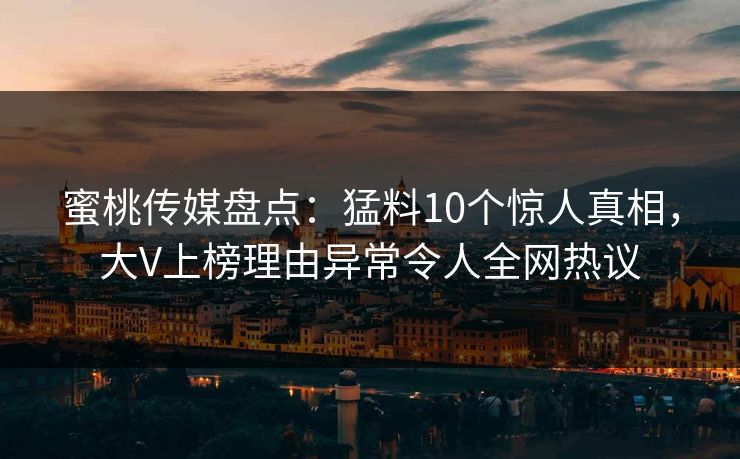 蜜桃传媒盘点：猛料10个惊人真相，大V上榜理由异常令人全网热议