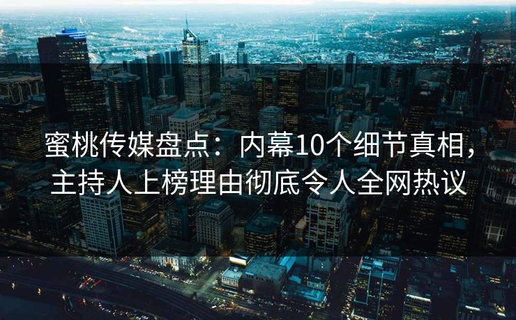蜜桃传媒盘点：内幕10个细节真相，主持人上榜理由彻底令人全网热议