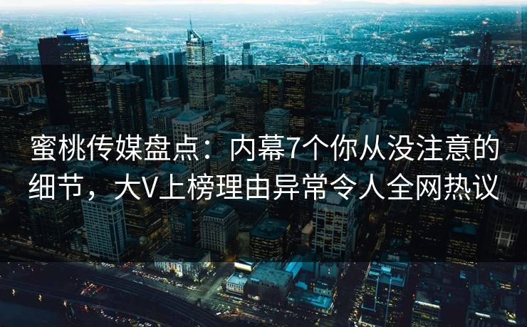 蜜桃传媒盘点：内幕7个你从没注意的细节，大V上榜理由异常令人全网热议