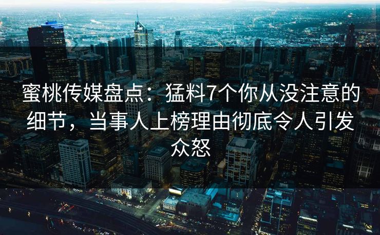 蜜桃传媒盘点：猛料7个你从没注意的细节，当事人上榜理由彻底令人引发众怒