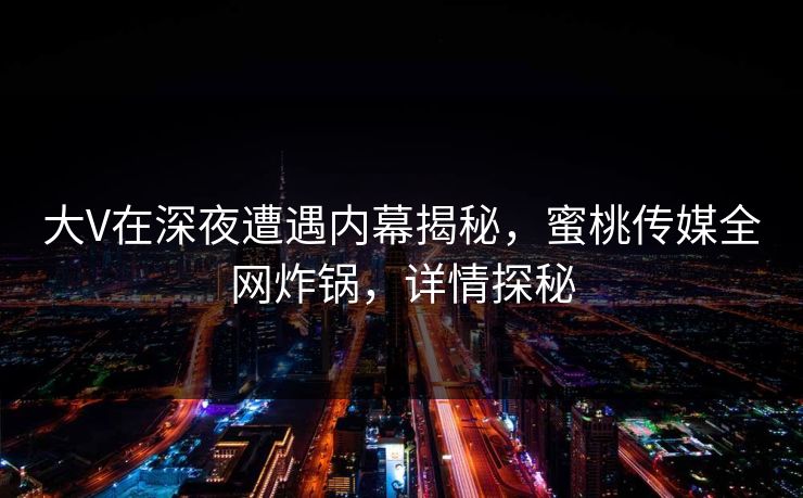 大V在深夜遭遇内幕揭秘，蜜桃传媒全网炸锅，详情探秘