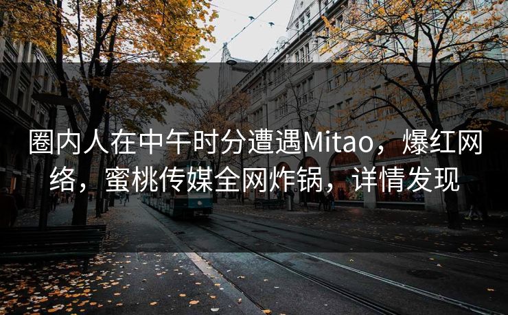 圈内人在中午时分遭遇Mitao,爆红网络,蜜桃传媒全网炸锅,详情发现 圈内人在中午时分遭遇Mitao,爆红网络,蜜桃传媒全网炸锅,详情发现
