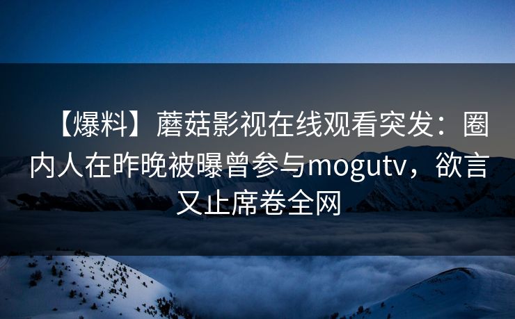 【爆料】蘑菇影视在线观看突发：圈内人在昨晚被曝曾参与mogutv，欲言又止席卷全网
