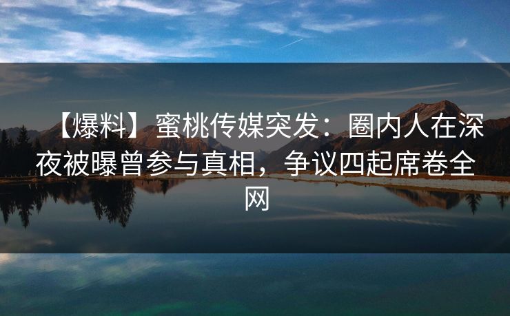 【爆料】蜜桃传媒突发:圈内人在深夜被曝曾参与真相,争议四起席卷全网 【爆料】蜜桃传媒突发:圈内人在深夜被曝曾参与真相,争议四起席卷全网
