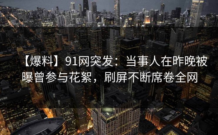 【爆料】91网突发:当事人在昨晚被曝曾参与花絮,刷屏不断席卷全网 【爆料】91网突发:当事人在昨晚被曝曾参与花絮,刷屏不断席卷全网