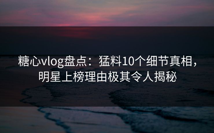 糖心vlog盘点:猛料10个细节真相,明星上榜理由极其令人揭秘 糖心vlog盘点:猛料10个细节真相,明星上榜理由极其令人揭秘