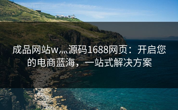 成品网站w灬源码1688网页:开启您的电商蓝海,一站式解决方案 成品网站w灬源码1688网页:开启您的电商蓝海,一站式解决方案