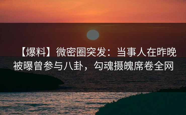 【爆料】微密圈突发:当事人在昨晚被曝曾参与八卦,勾魂摄魄席卷全网 【爆料】微密圈突发:当事人在昨晚被曝曾参与八卦,勾魂摄魄席卷全网