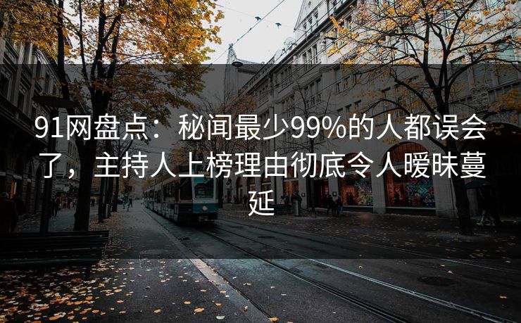 91网盘点：秘闻最少99%的人都误会了，主持人上榜理由彻底令人暧昧蔓延