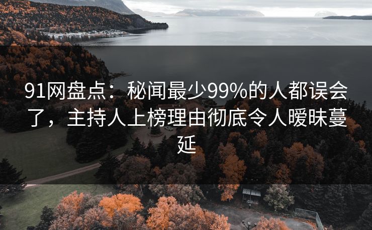 91网盘点：秘闻最少99%的人都误会了，主持人上榜理由彻底令人暧昧蔓延