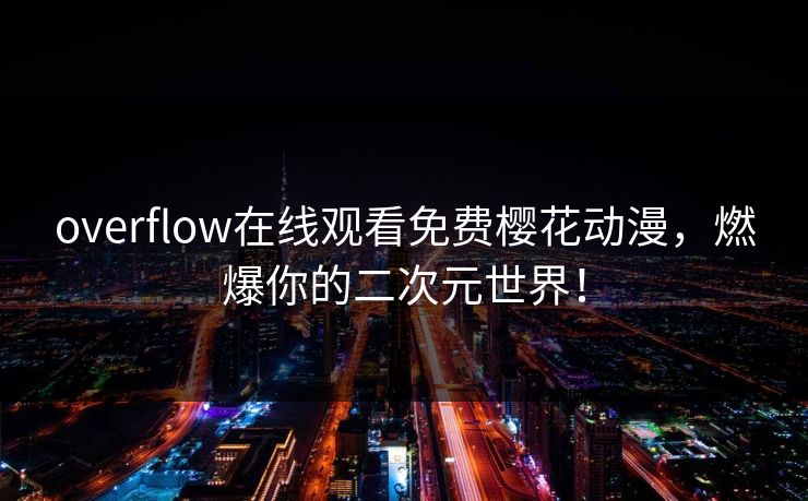 overflow在线观看免费樱花动漫,燃爆你的二次元世界! overflow在线观看免费樱花动漫,燃爆你的二次元世界!