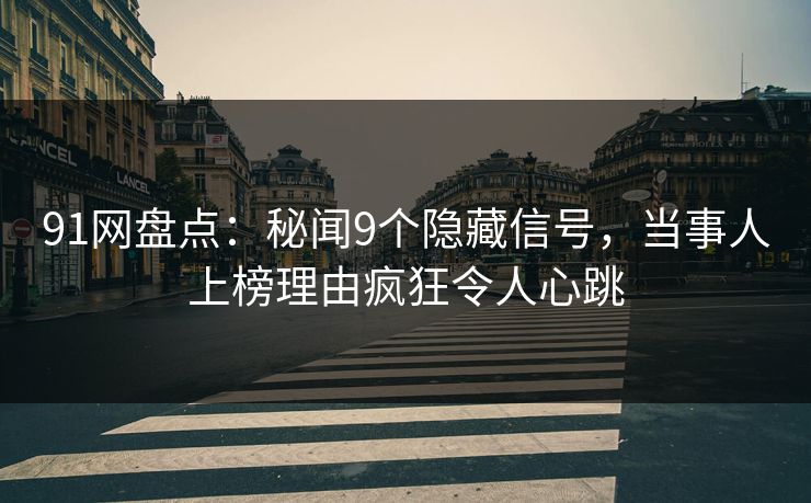 91网盘点:秘闻9个隐藏信号,当事人上榜理由疯狂令人心跳 91网盘点:秘闻9个隐藏信号,当事人上榜理由疯狂令人心跳