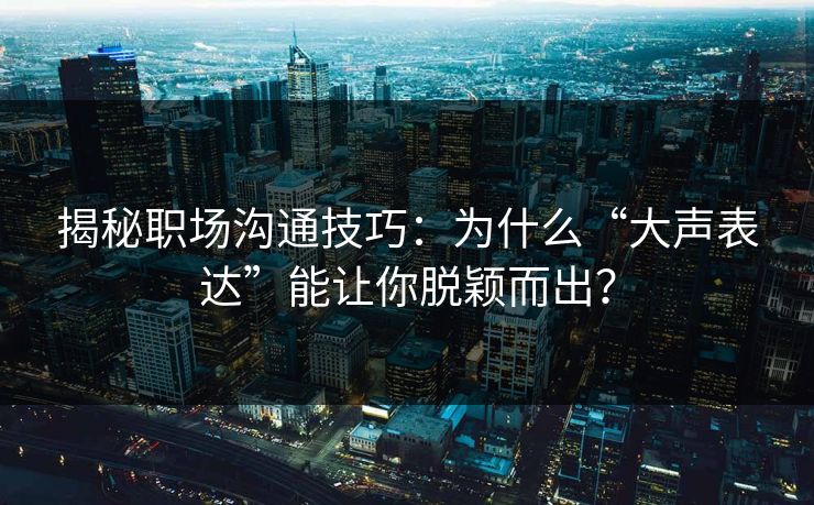 揭秘职场沟通技巧:为什么“大声表达”能让你脱颖而出? 揭秘职场沟通技巧:为什么“大声表达”能让你脱颖而出?