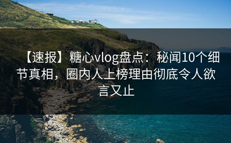 【速报】糖心vlog盘点:秘闻10个细节真相,圈内人上榜理由彻底令人欲言又止 【速报】糖心vlog盘点:秘闻10个细节真相,圈内人上榜理由彻底令人欲言又止