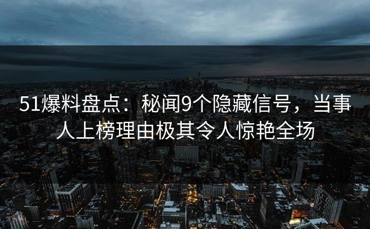 51爆料盘点:秘闻9个隐藏信号,当事人上榜理由极其令人惊艳全场 51爆料盘点:秘闻9个隐藏信号,当事人上榜理由极其令人惊艳全场