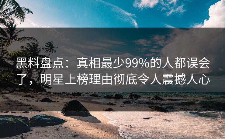 黑料盘点:真相最少99%的人都误会了,明星上榜理由彻底令人震撼人心 黑料盘点:真相最少99%的人都误会了,明星上榜理由彻底令人震撼人心